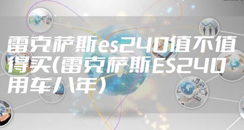 雷克萨斯es240值不值得买（雷克萨斯ES240用车八年）