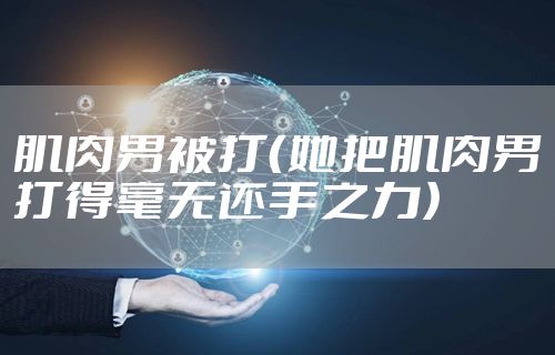 肌肉男被打（她把肌肉男打得毫无还手之力）