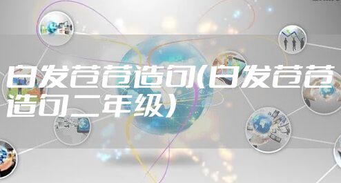 白发苍苍造句（白发苍苍造句二年级）