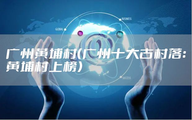 广州黄埔村（广州十大古村落：黄埔村上榜）