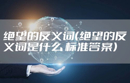 绝望的反义词（绝望的反义词是什么 标准答案）