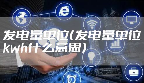 发电量单位（发电量单位kwh什么意思）