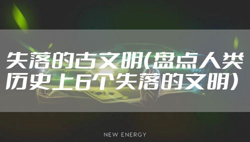 失落的古文明（盘点人类历史上6个失落的文明）