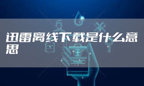 迅雷离线下载是什么意思