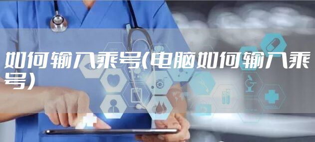 如何输入乘号（电脑如何输入乘号）
