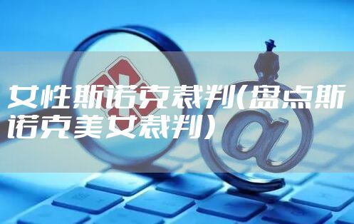女性斯诺克裁判（盘点斯诺克美女裁判）