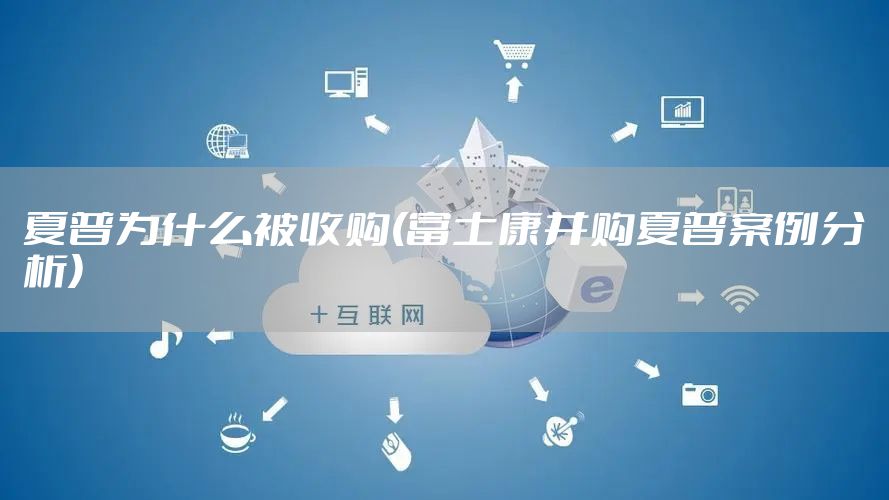 夏普为什么被收购(富士康并购夏普案例分析)