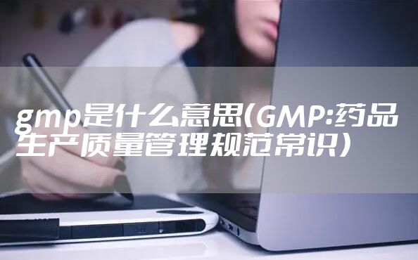 gmp是什么意思（GMP：药品生产质量管理规范常识）