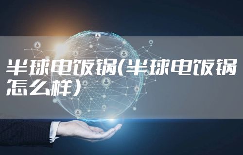 半球电饭锅（半球电饭锅怎么样）