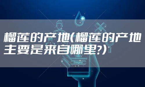 榴莲的产地（榴莲的产地主要是来自哪里?）