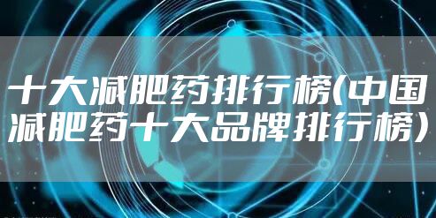 十大减肥药排行榜（中国减肥药十大品牌排行榜）