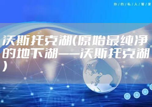 沃斯托克湖（原始最纯净的地下湖——沃斯托克湖）