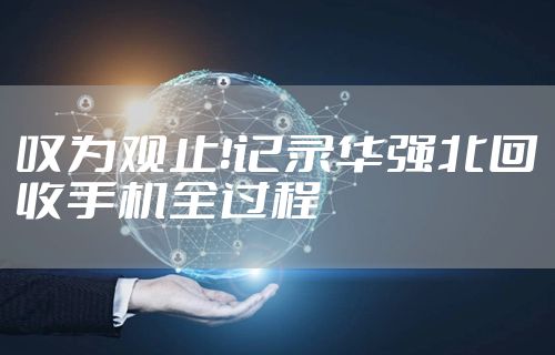 叹为观止！记录华强北回收手机全过程