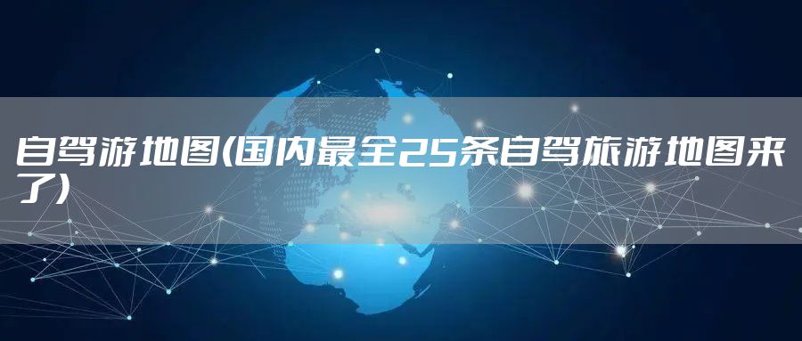 自驾游地图(国内最全25条自驾旅游地图来了)