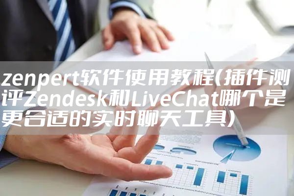 zenpert软件使用教程（插件测评Zendesk和LiveChat哪个是更合适的实时聊天工具）