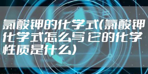 氯酸钾的化学式（氯酸钾化学式怎么写 它的化学性质是什么）