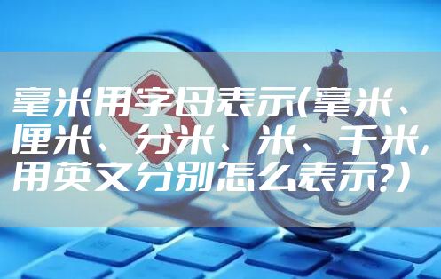 毫米用字母表示（毫米、厘米、分米、米、千米，用英文分别怎么表示？）