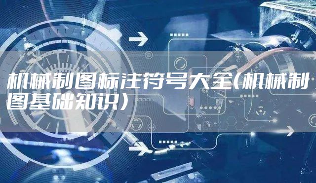 机械制图标注符号大全（机械制图基础知识）