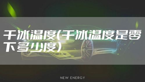 干冰温度（干冰温度是零下多少度）
