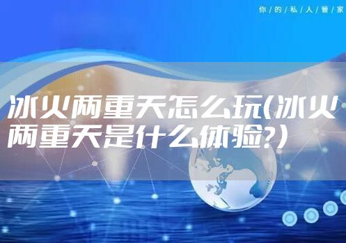 冰火两重天怎么玩（冰火两重天是什么体验？）