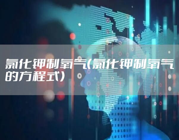氯化钾制氧气（氯化钾制氧气的方程式）