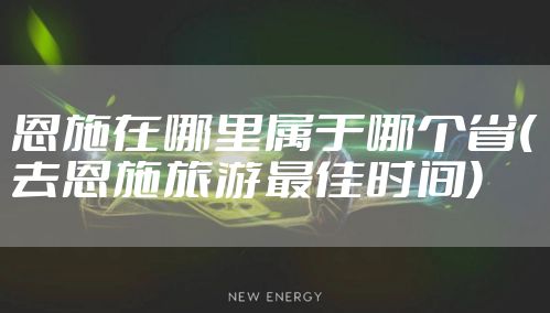 恩施在哪里属于哪个省(去恩施旅游最佳时间)