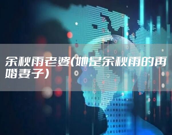 余秋雨老婆（她是余秋雨的再婚妻子）