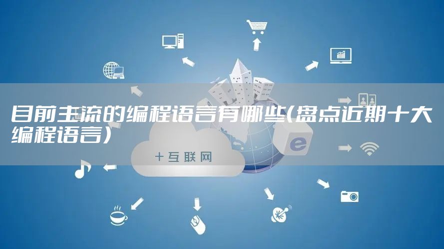 目前主流的编程语言有哪些（盘点近期十大编程语言）