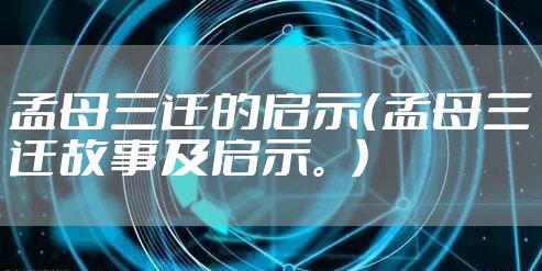 孟母三迁的启示（孟母三迁故事及启示。）