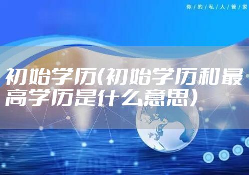 初始学历（初始学历和最高学历是什么意思）