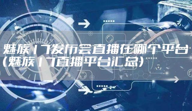 魅族17发布会直播在哪个平台（魅族17直播平台汇总）