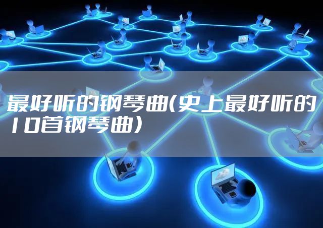 最好听的钢琴曲（史上最好听的10首钢琴曲）