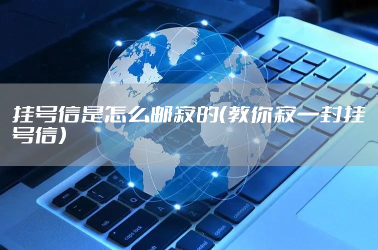 挂号信是怎么邮寄的（教你寄一封挂号信）