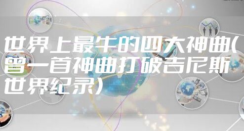 世界上最牛的四大神曲（曾一首神曲打破吉尼斯世界纪录）