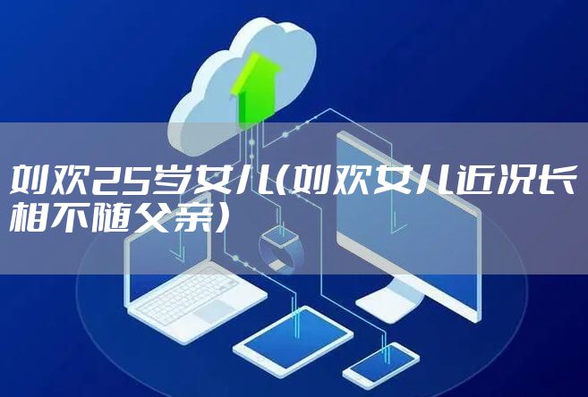 刘欢25岁女儿（刘欢女儿近况长相不随父亲）