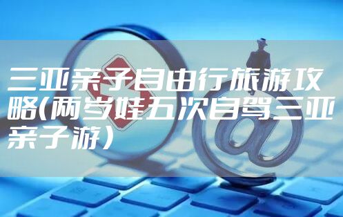 三亚亲子自由行旅游攻略（两岁娃五次自驾三亚亲子游）