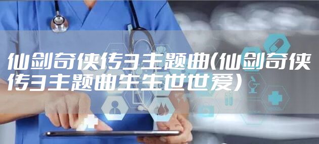 仙剑奇侠传3主题曲（仙剑奇侠传3主题曲生生世世爱）