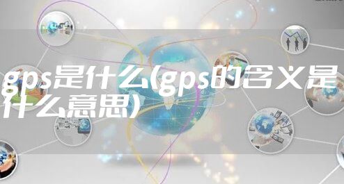 gps是什么(gps的含义是什么意思)