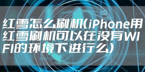 红雪怎么刷机（iPhone用红雪刷机可以在没有WIFI的环境下进行么）