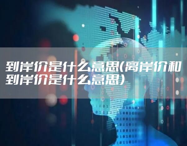 到岸价是什么意思（离岸价和到岸价是什么意思）
