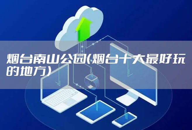 烟台南山公园（烟台十大最好玩的地方）