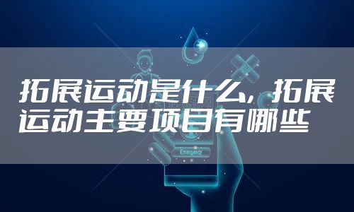 拓展运动是什么，拓展运动主要项目有哪些