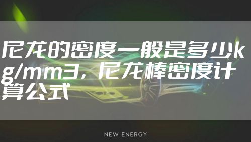 尼龙的密度一般是多少kg/mm3，尼龙棒密度计算公式
