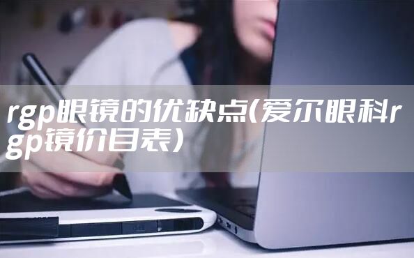 rgp眼镜的优缺点（爱尔眼科rgp镜价目表）