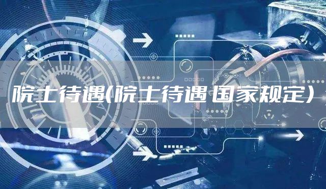 院士待遇（院士待遇 国家规定）