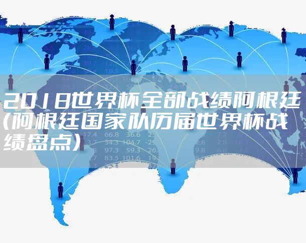 2018世界杯全部战绩阿根廷（阿根廷国家队历届世界杯战绩盘点）