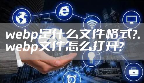 webp是什么文件格式？.webp文件怎么打开？