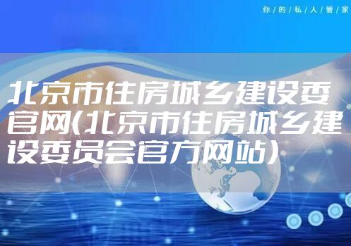 北京市住房城乡建设委官网（北京市住房城乡建设委员会官方网站）