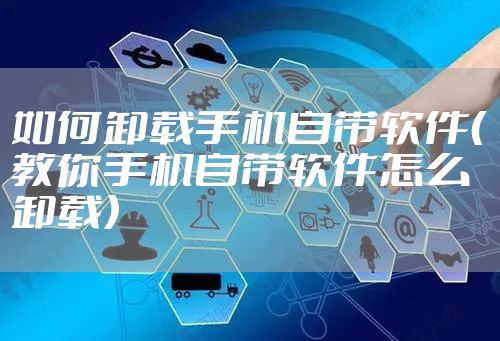 如何卸载手机自带软件（教你手机自带软件怎么卸载）