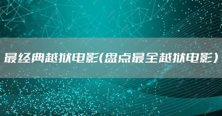 最经典越狱电影（盘点最全越狱电影）